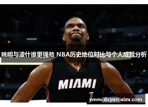 姚明与波什谁更强劲 NBA历史地位对比与个人成就分析